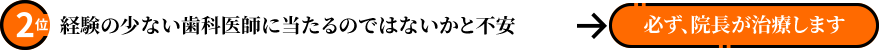 経験の少ない歯科医師に当たるのではないかと不安　必ず、院長が治療します
