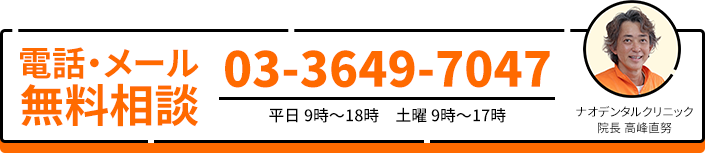 電話・メール 無料相談 03-3649-7047 平日 9時～18時　土曜 9時～17時 ナオデンタルクリニック院長 高峰直努