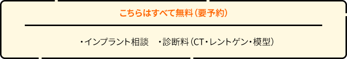 こちらはすべて無料（要予約） インプラント相談　・診断料（CT・レントゲン・模型）