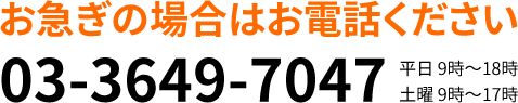 お急ぎの場合はお電話ください　03-3649-7047　平日 9時～18時　土曜 9時～17時