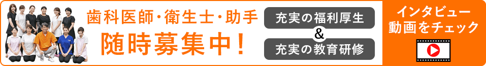 歯科医師・衛生士・助手 随時募集中！充実の福利厚生 充実の教育研修 インタビュー動画をチェック