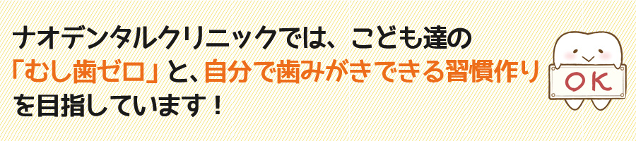 ナオデンタルクリニックではこども達の「虫歯ゼロ」と、自分で歯みがきできる習慣作りを目指しています！