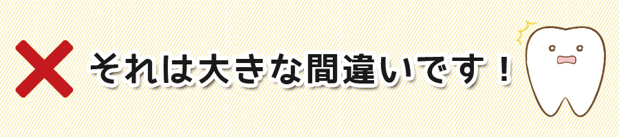 それは大きな間違いです！